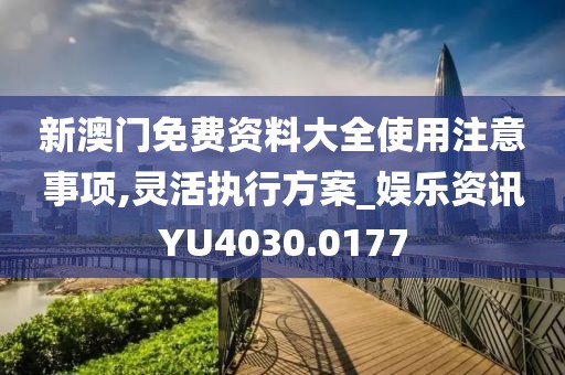 新澳门免费资料大全使用注意事项,灵活执行方案_娱乐资讯YU4030.0177