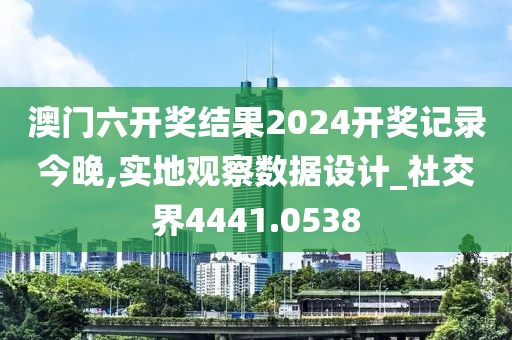 澳门六开奖结果2024开奖记录今晚,实地观察数据设计_社交界4441.0538