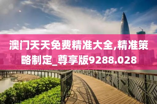 澳门天天免费精准大全,精准策略制定_尊享版9288.028