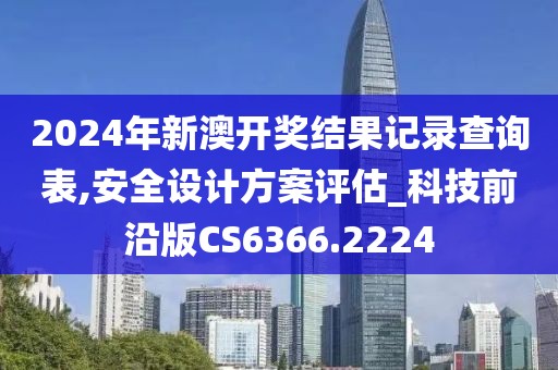 2024年新澳开奖结果记录查询表,安全设计方案评估_科技前沿版CS6366.2224