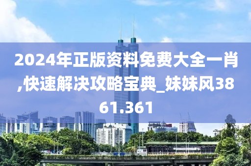 2024年正版资料免费大全一肖,快速解决攻略宝典_妹妹风3861.361
