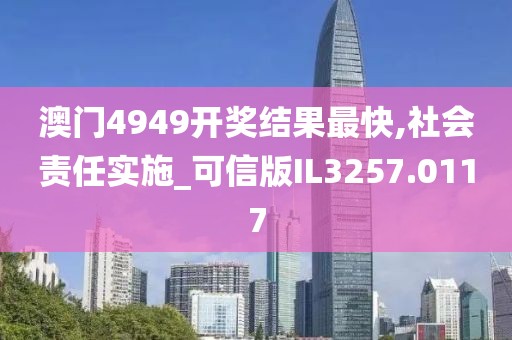 澳门4949开奖结果最快,社会责任实施_可信版IL3257.0117