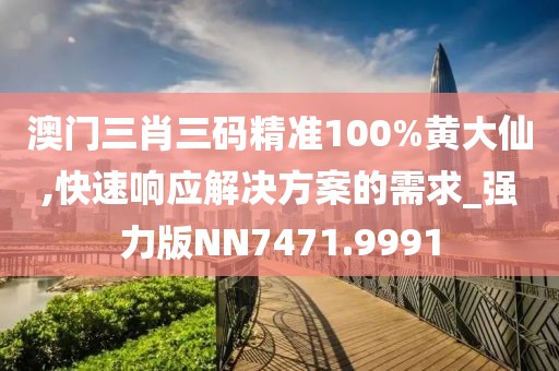 澳门三肖三码精准100%黄大仙,快速响应解决方案的需求_强力版NN7471.9991