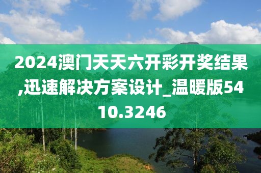 2024澳门天天六开彩开奖结果,迅速解决方案设计_温暖版5410.3246