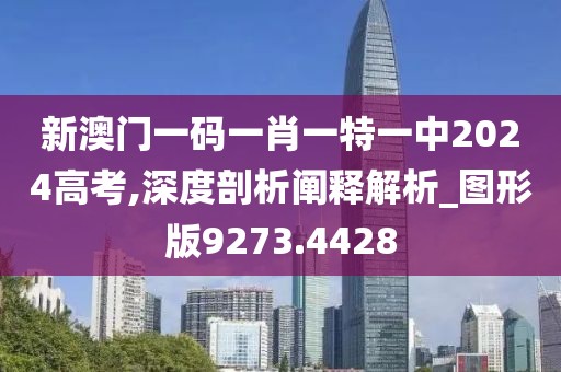 新澳门一码一肖一特一中2024高考,深度剖析阐释解析_图形版9273.4428