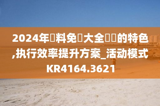 2024年資料免費大全優勢的特色,执行效率提升方案_活动模式KR4164.3621