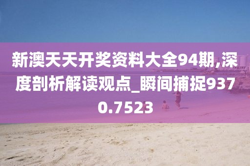 新澳天天开奖资料大全94期,深度剖析解读观点_瞬间捕捉9370.7523
