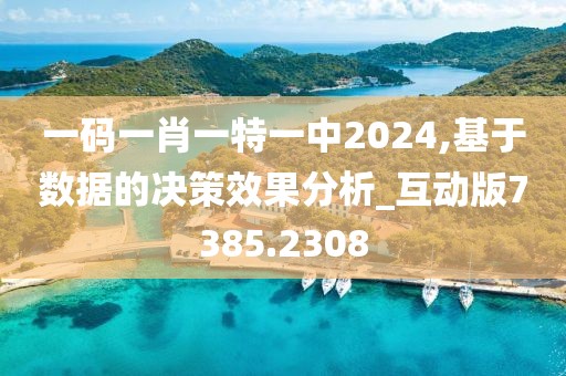 一码一肖一特一中2024,基于数据的决策效果分析_互动版7385.2308
