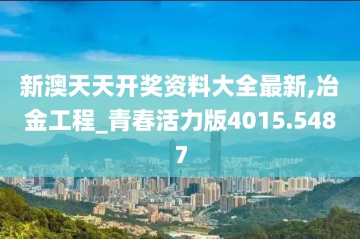 新澳天天开奖资料大全最新,冶金工程_青春活力版4015.5487