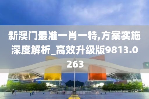 新澳门最准一肖一特,方案实施深度解析_高效升级版9813.0263