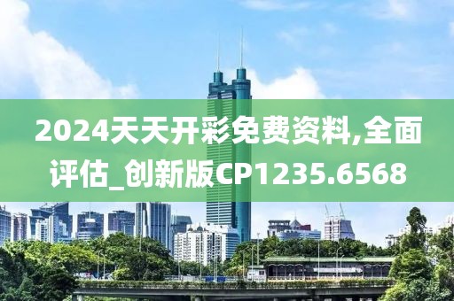 2024天天开彩免费资料,全面评估_创新版CP1235.6568
