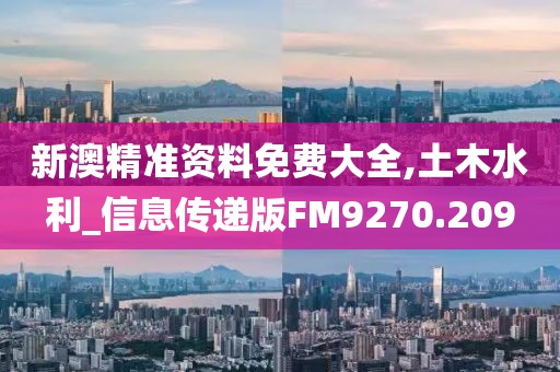 新澳精准资料免费大全,土木水利_信息传递版FM9270.209