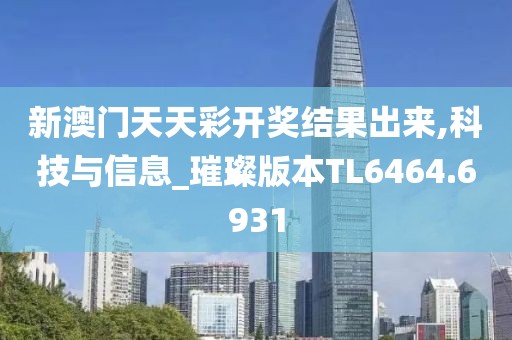 新澳门天天彩开奖结果出来,科技与信息_璀璨版本TL6464.6931