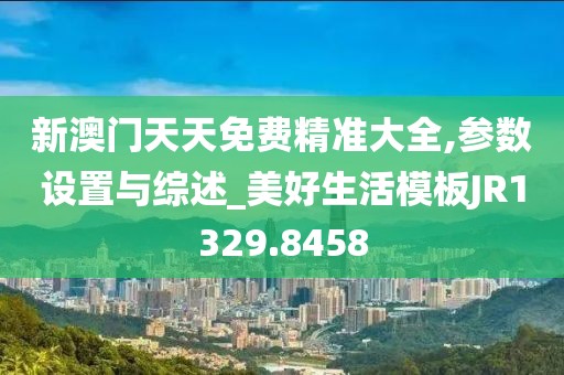 新澳门天天免费精准大全,参数设置与综述_美好生活模板JR1329.8458