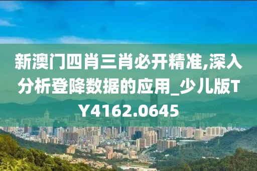 新澳门四肖三肖必开精准,深入分析登降数据的应用_少儿版TY4162.0645