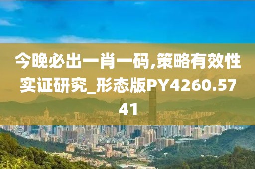 今晚必出一肖一码,策略有效性实证研究_形态版PY4260.5741