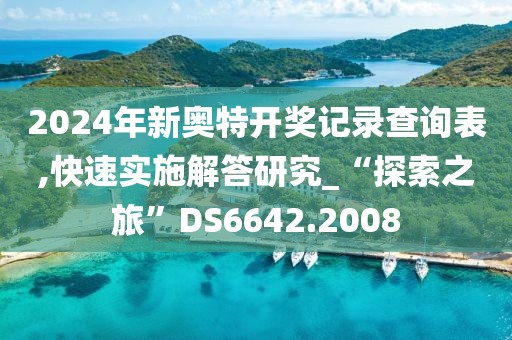 2024年新奥特开奖记录查询表,快速实施解答研究_“探索之旅”DS6642.2008