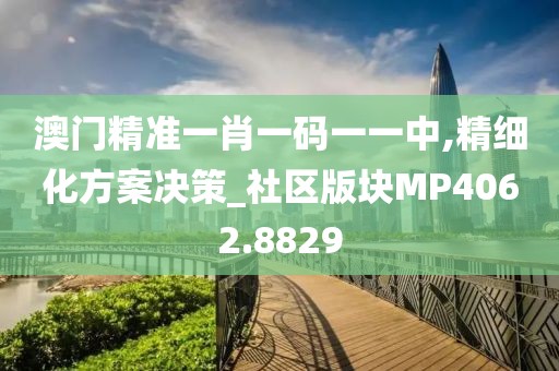 澳门精准一肖一码一一中,精细化方案决策_社区版块MP4062.8829