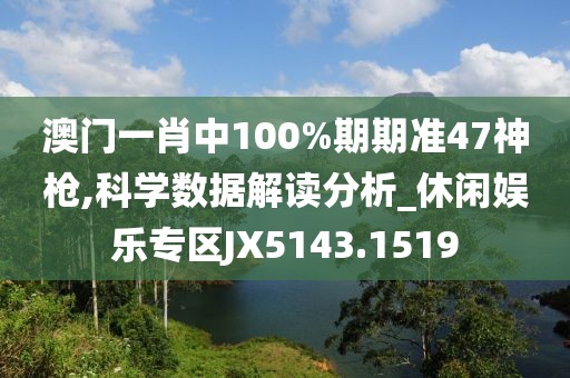 澳门一肖中100%期期准47神枪,科学数据解读分析_休闲娱乐专区JX5143.1519