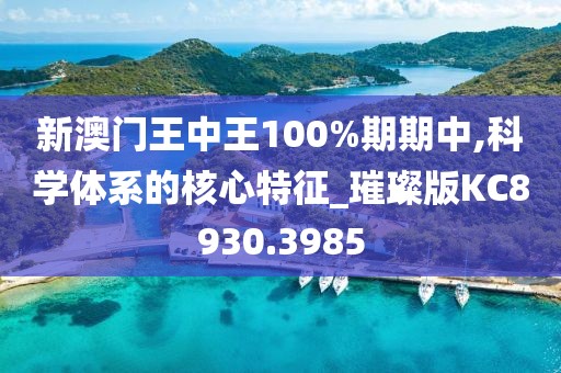 新澳门王中王100%期期中,科学体系的核心特征_璀璨版KC8930.3985