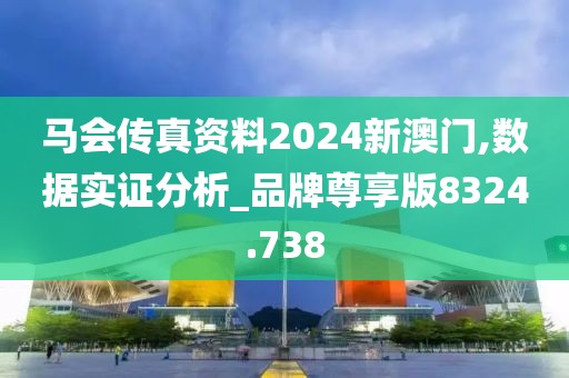 马会传真资料2024新澳门,数据实证分析_品牌尊享版8324.738
