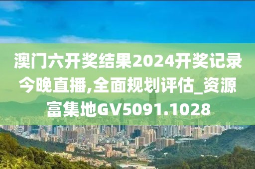 澳门六开奖结果2024开奖记录今晚直播,全面规划评估_资源富集地GV5091.1028