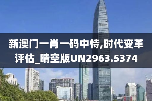 新澳门一肖一码中恃,时代变革评估_晴空版UN2963.5374