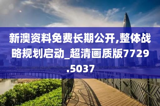 新澳资料免费长期公开,整体战略规划启动_超清画质版7729.5037