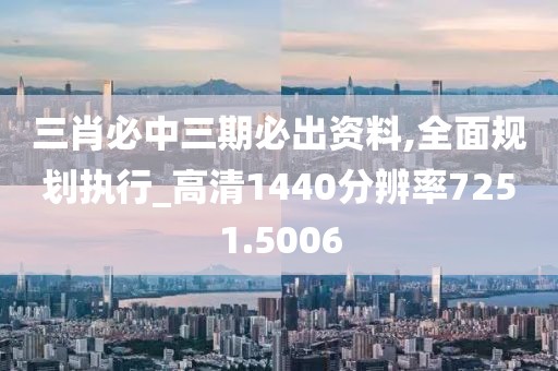 三肖必中三期必出资料,全面规划执行_高清1440分辨率7251.5006