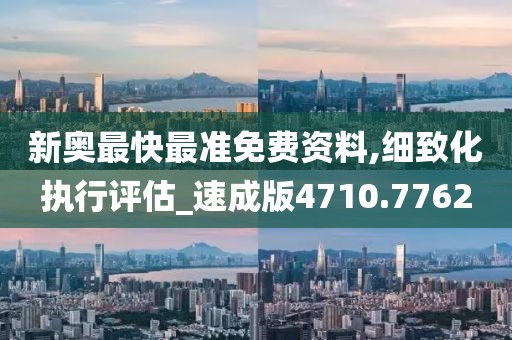新奥最快最准免费资料,细致化执行评估_速成版4710.7762