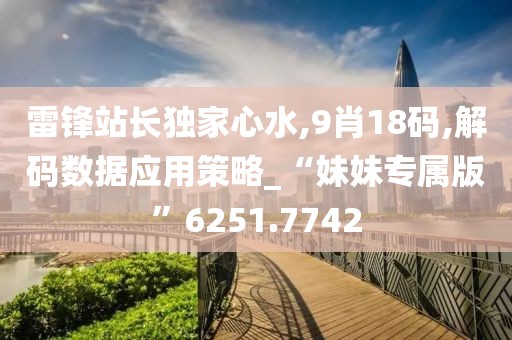 雷锋站长独家心水,9肖18码,解码数据应用策略_“妹妹专属版”6251.7742