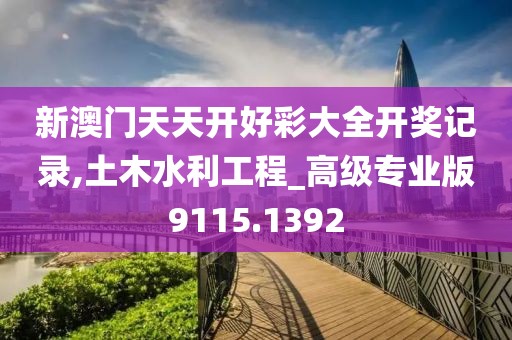 新澳门天天开好彩大全开奖记录,土木水利工程_高级专业版9115.1392