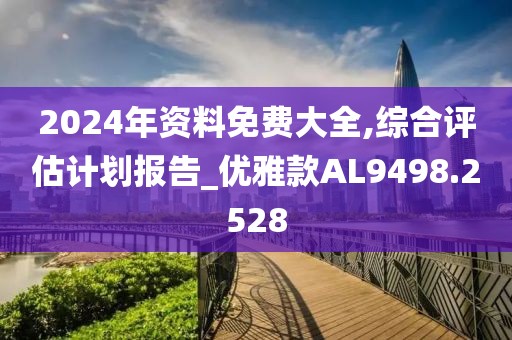 2024年资料免费大全,综合评估计划报告_优雅款AL9498.2528