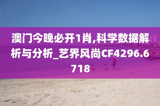 澳门今晚必开1肖,科学数据解析与分析_艺界风尚CF4296.6718