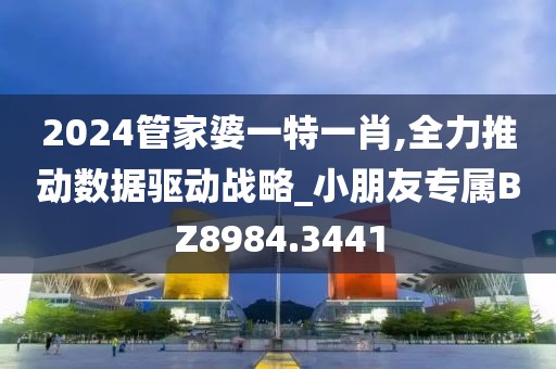2024管家婆一特一肖,全力推动数据驱动战略_小朋友专属BZ8984.3441