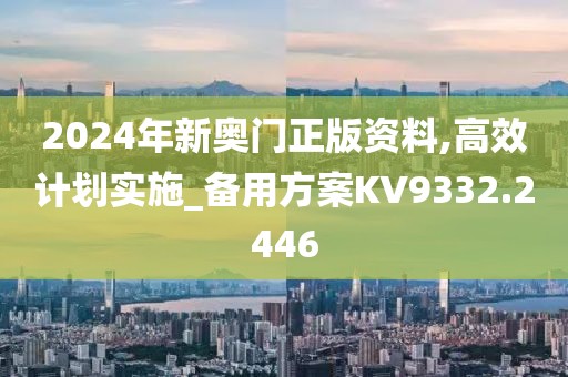 2024年新奥门正版资料,高效计划实施_备用方案KV9332.2446