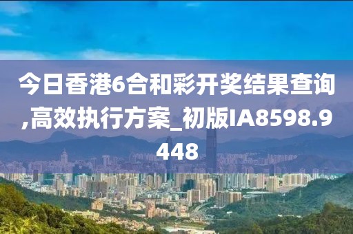 今日香港6合和彩开奖结果查询,高效执行方案_初版IA8598.9448