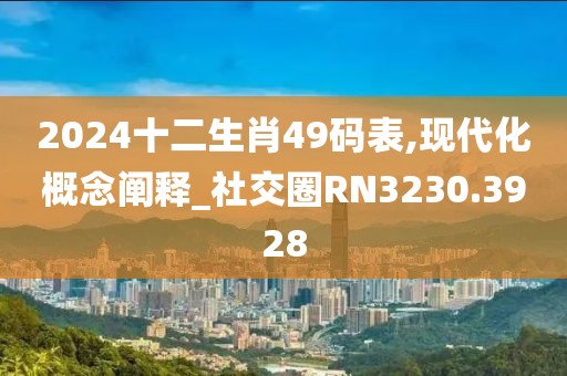 2024十二生肖49码表,现代化概念阐释_社交圈RN3230.3928