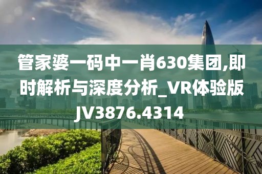 管家婆一码中一肖630集团,即时解析与深度分析_VR体验版JV3876.4314