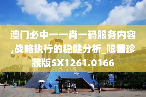 澳门必中一一肖一码服务内容,战略执行的稳健分析_限量珍藏版SX1261.0166
