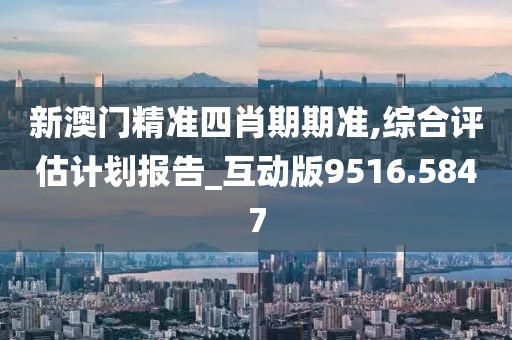 新澳门精准四肖期期准,综合评估计划报告_互动版9516.5847