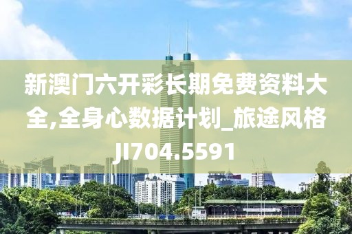 新澳门六开彩长期免费资料大全,全身心数据计划_旅途风格JI704.5591
