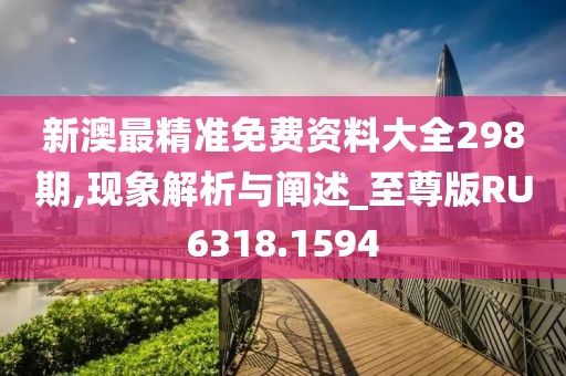 新澳最精准免费资料大全298期,现象解析与阐述_至尊版RU6318.1594