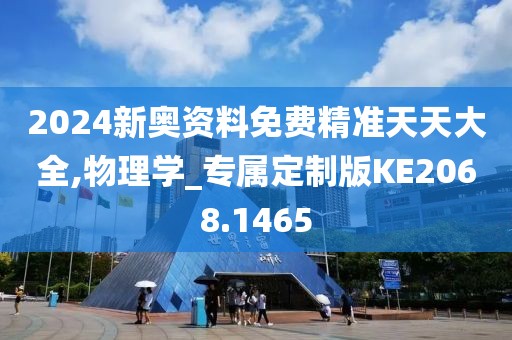 2024新奥资料免费精准天天大全,物理学_专属定制版KE2068.1465