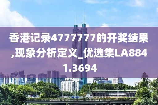 香港记录4777777的开奖结果,现象分析定义_优选集LA8841.3694