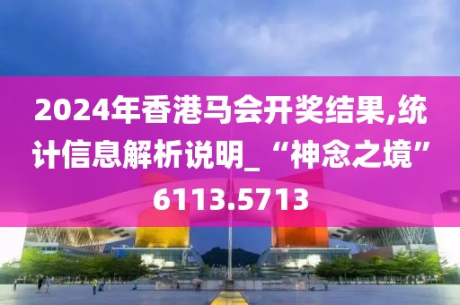 2024年香港马会开奖结果,统计信息解析说明_“神念之境”6113.5713