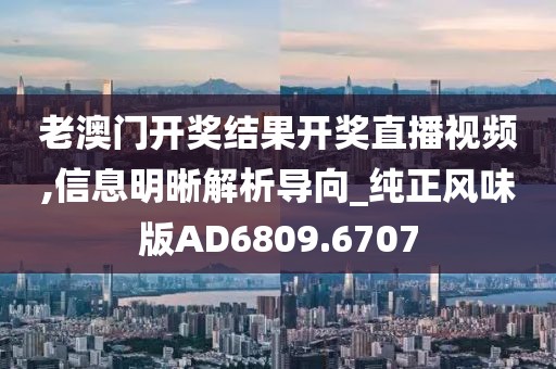 老澳门开奖结果开奖直播视频,信息明晰解析导向_纯正风味版AD6809.6707