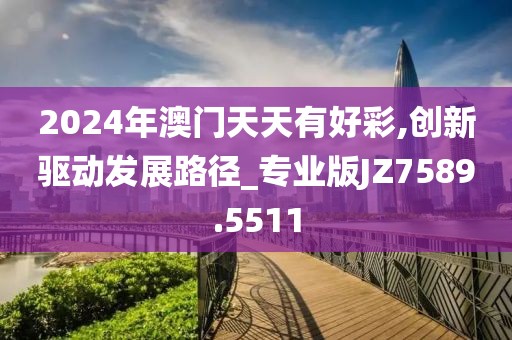 2024年澳门天天有好彩,创新驱动发展路径_专业版JZ7589.5511