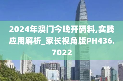 2024年澳门今晚开码料,实践应用解析_家长视角版PH436.7022