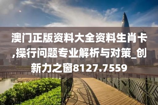 澳门正版资料大全资料生肖卡,操行问题专业解析与对策_创新力之窗8127.7559